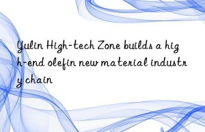 Yulin High-tech Zone builds a high-end olefin new material industry chain