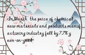 In March  the price of chemical raw materials and products manufacturing industry fell by 7.7% year-on-year