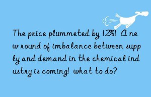 The price plummeted by 12%!  A new round of imbalance between supply and demand in the chemical industry is coming!  what to do?