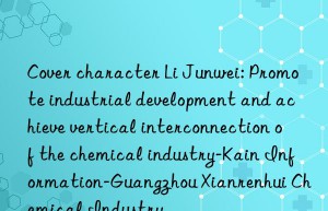 Cover character Li Junwei: Promote industrial development and achieve vertical interconnection of the chemical industry-Kain Information-Guangzhou Xianrenhui Chemical Industry