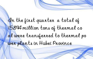 In the first quarter  a total of 15.894 million tons of thermal coal were transferred to thermal power plants in Hubei Province