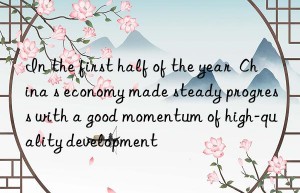 In the first half of the year  China s economy made steady progress with a good momentum of high-quality development