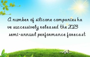 A number of silicone companies have successively released the 2023 semi-annual performance forecast