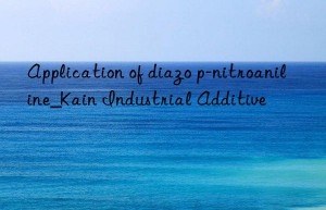 Application of diazo p-nitroaniline_Kain Industrial Additive