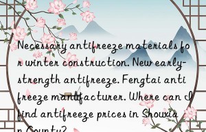 Necessary antifreeze materials for winter construction. New early-strength antifreeze. Fengtai antifreeze manufacturer. Where can I find antifreeze prices in Shouxian County?