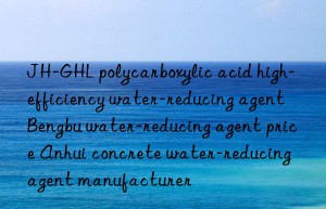 JH-GHL polycarboxylic acid high-efficiency water-reducing agent Bengbu water-reducing agent price Anhui concrete water-reducing agent manufacturer