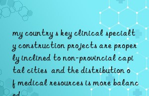 my country s key clinical specialty construction projects are properly inclined to non-provincial capital cities  and the distribution of medical resources is more balanced