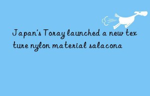 Japan’s Toray launched a new texture nylon material salacona