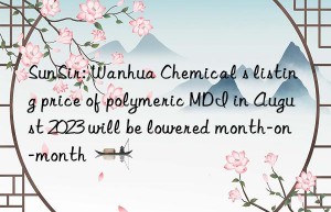 SunSir: Wanhua Chemical s listing price of polymeric MDI in August 2023 will be lowered month-on-month