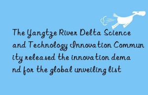 The Yangtze River Delta Science and Technology Innovation Community released the innovation demand for the global unveiling list