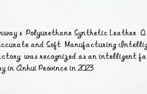 Amway s  Polyurethane Synthetic Leather  Quick  Accurate and Soft  Manufacturing Intelligent Factory  was recognized as an intelligent factory in Anhui Province in 2023