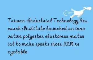 Taiwan Industrial Technology Research Institute launched an innovative polyester elastomer material to make sports shoes 100% recyclable