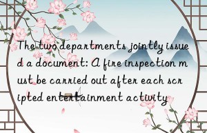 The two departments jointly issued a document: A fire inspection must be carried out after each scripted entertainment activity