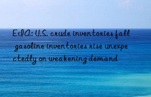 EIA: U.S. crude inventories fall  gasoline inventories rise unexpectedly on weakening demand