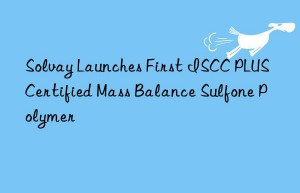 Solvay Launches First ISCC PLUS Certified Mass Balance Sulfone Polymer