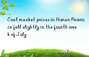 Coal market prices in Hunan Province fell slightly in the fourth week of July