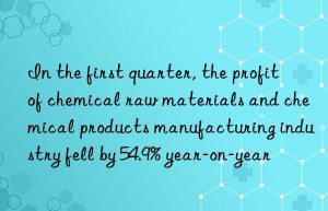 In the first quarter, the profit of chemical raw materials and chemical products manufacturing industry fell by 54.9% year-on-year