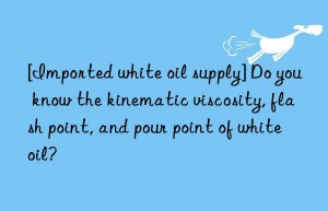 [Imported white oil supply] Do you know the kinematic viscosity, flash point, and pour point of white oil?