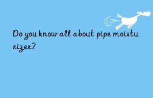 Do you know all about pipe moisturizer?