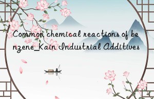 Common chemical reactions of benzene_Kain Industrial Additives