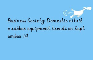 Business Society: Domestic nitrile rubber equipment trends on September 14