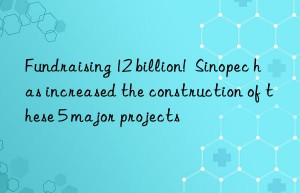 Fundraising 12 billion!  Sinopec has increased the construction of these 5 major projects