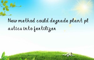 New method could degrade plant plastics into fertilizer