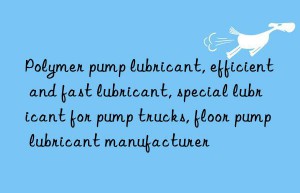 Polymer pump lubricant, efficient and fast lubricant, special lubricant for pump trucks, floor pump lubricant manufacturer