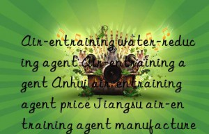 Air-entraining water-reducing agent Air-entraining agent Anhui air-entraining agent price Jiangsu air-entraining agent manufacturer Nanjing air-entraining agent where to find