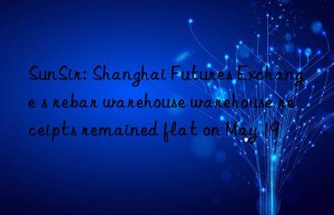 SunSir: Shanghai Futures Exchange s rebar warehouse warehouse receipts remained flat on May 19