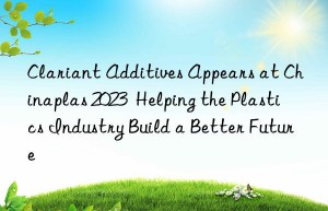 Clariant Additives Appears at Chinaplas 2023  Helping the Plastics Industry Build a Better Future