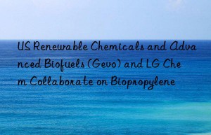 US Renewable Chemicals and Advanced Biofuels (Gevo) and LG Chem Collaborate on Biopropylene