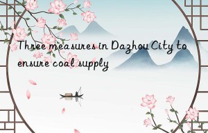 Three measures in Dazhou City to ensure coal supply