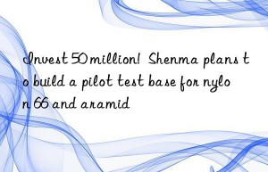 Invest 50 million!  Shenma plans to build a pilot test base for nylon 66 and aramid