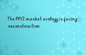 The PPA market ecology is facing reconstruction