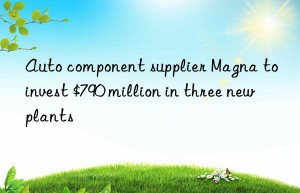 Auto component supplier Magna to invest $790 million in three new plants