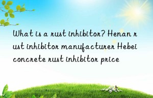 What is a rust inhibitor? Henan rust inhibitor manufacturer Hebei concrete rust inhibitor price