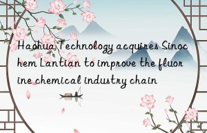 Haohua Technology acquires Sinochem Lantian to improve the fluorine chemical industry chain