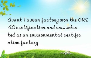 Avant Taiwan factory won the GRS 4.0 certification and was selected as an environmental certification factory