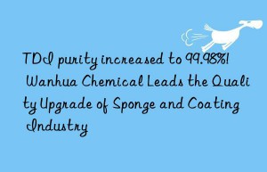 TDI purity increased to 99.98%!  Wanhua Chemical Leads the Quality Upgrade of Sponge and Coating Industry