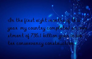 In the first eight months of this year  my country completed an investment of 736.1 billion yuan in water conservancy construction.