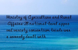 Ministry of Agriculture and Rural Affairs: 28 national-level approved variety consortium trials were severely dealt with