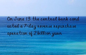 On June 13  the central bank conducted a 7-day reverse repurchase operation of 2 billion yuan