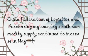 China Federation of Logistics and Purchasing my country s bulk commodity supply continued to increase in May