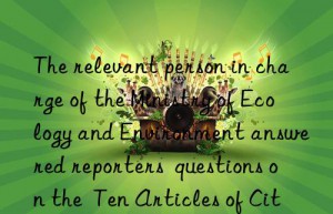 The relevant person in charge of the Ministry of Ecology and Environment answered reporters  questions on the  Ten Articles of Citizens  Ecological and Environmental Behavior Code