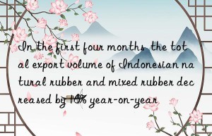 In the first four months  the total export volume of Indonesian natural rubber and mixed rubber decreased by 16% year-on-year