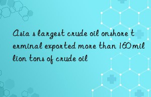 Asia s largest crude oil onshore terminal exported more than 160 million tons of crude oil