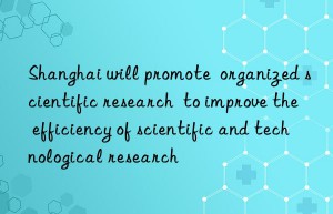 Shanghai will promote  organized scientific research  to improve the efficiency of scientific and technological research