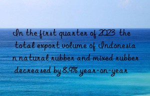 In the first quarter of 2023  the total export volume of Indonesian natural rubber and mixed rubber decreased by 8.9% year-on-year