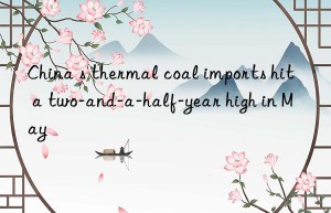 China s thermal coal imports hit a two-and-a-half-year high in May